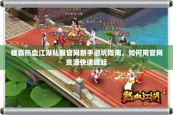 雄霸热血江湖私服官网新手避坑指南，如何用官网资源快速崛起