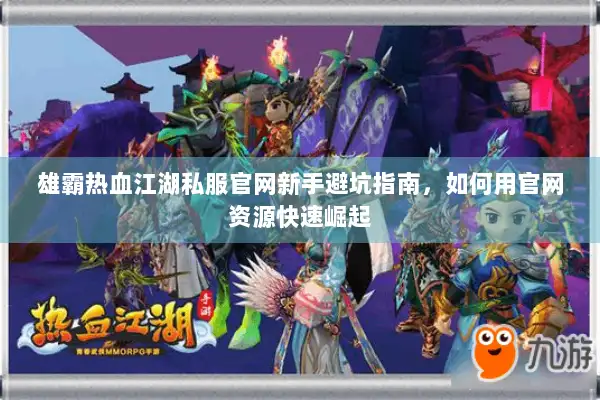 雄霸热血江湖私服官网新手避坑指南，如何用官网资源快速崛起