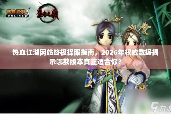 热血江湖网站终极择服指南，2026年权威数据揭示哪款版本真正适合你？