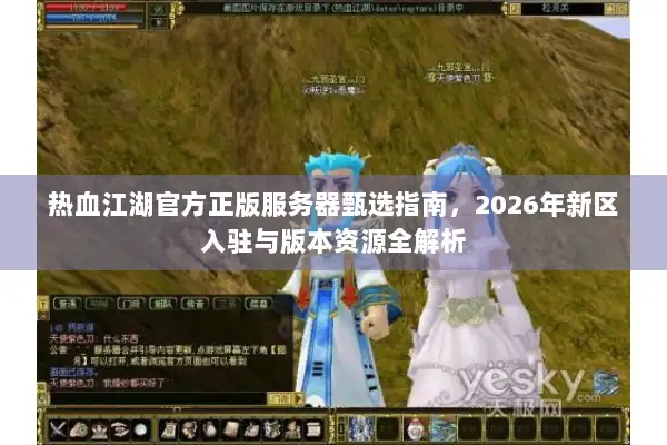 热血江湖官方正版服务器甄选指南，2026年新区入驻与版本资源全解析