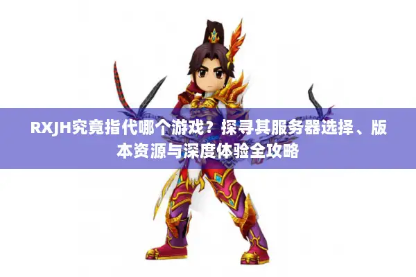 RXJH究竟指代哪个游戏？探寻其服务器选择、版本资源与深度体验全攻略