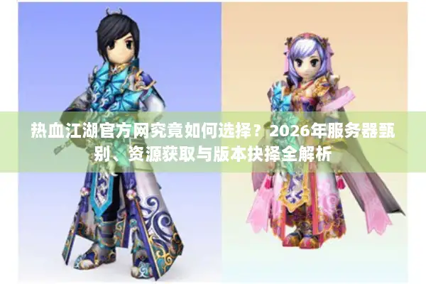 热血江湖官方网究竟如何选择？2026年服务器甄别、资源获取与版本抉择全解析