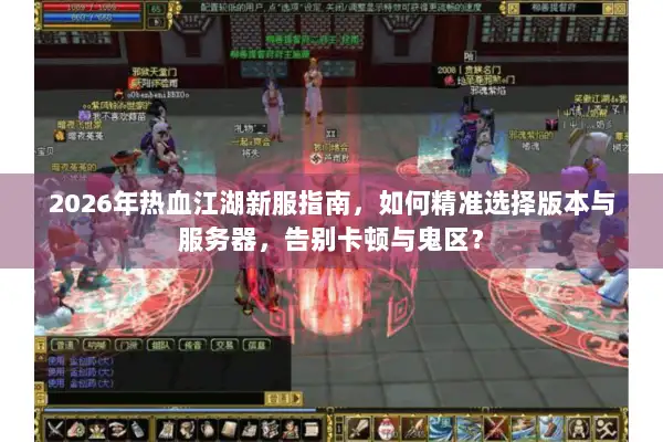 2026年热血江湖新服指南，如何精准选择版本与服务器，告别卡顿与鬼区？