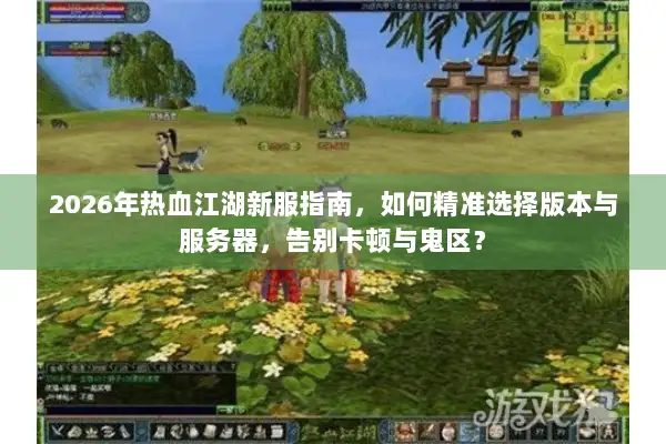 2026年热血江湖新服指南，如何精准选择版本与服务器，告别卡顿与鬼区？