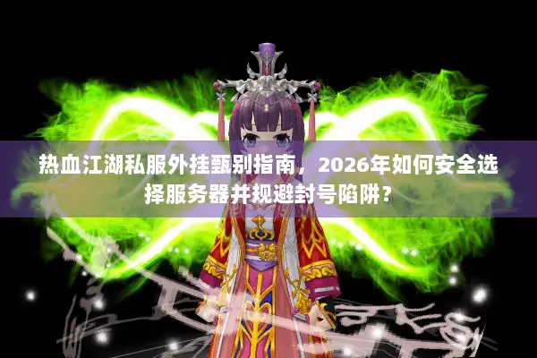 热血江湖私服外挂甄别指南，2026年如何安全选择服务器并规避封号陷阱？