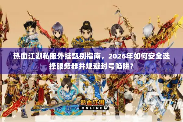 热血江湖私服外挂甄别指南，2026年如何安全选择服务器并规避封号陷阱？