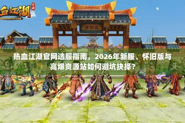 热血江湖官网选服指南，2026年新服、怀旧版与高爆资源站如何避坑抉择？