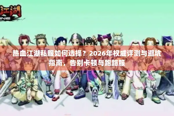 热血江湖私服如何选择？2026年权威评测与避坑指南，告别卡顿与跑路服