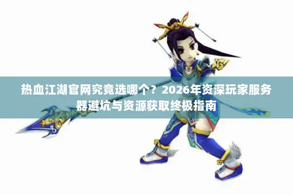 热血江湖官网究竟选哪个？2026年资深玩家服务器避坑与资源获取终极指南