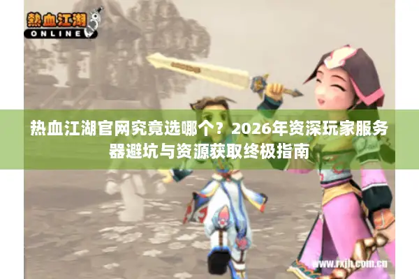 热血江湖官网究竟选哪个？2026年资深玩家服务器避坑与资源获取终极指南