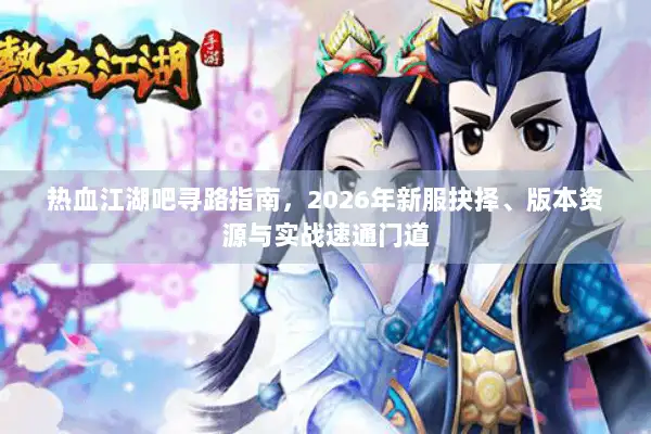 热血江湖吧寻路指南，2026年新服抉择、版本资源与实战速通门道