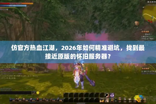 仿官方热血江湖，2026年如何精准避坑，找到最接近原版的怀旧服务器？