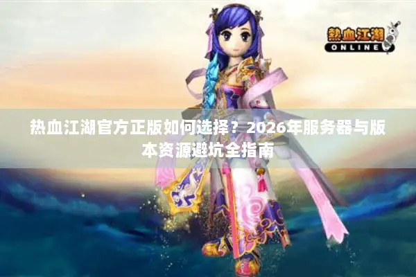 热血江湖官方正版如何选择？2026年服务器与版本资源避坑全指南