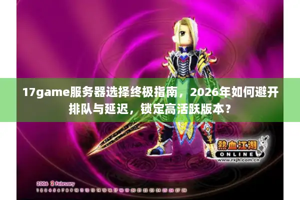 17game服务器选择终极指南，2026年如何避开排队与延迟，锁定高活跃版本？