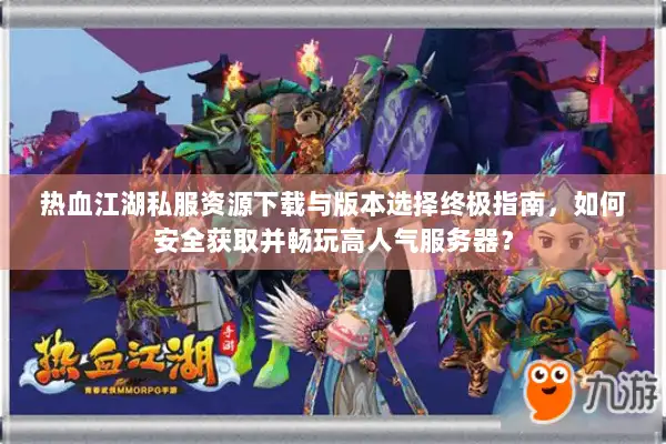热血江湖私服资源下载与版本选择终极指南，如何安全获取并畅玩高人气服务器？