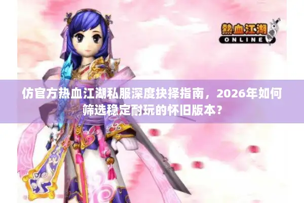 仿官方热血江湖私服深度抉择指南，2026年如何筛选稳定耐玩的怀旧版本？