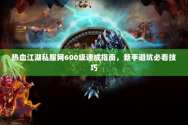 热血江湖私服网600级速成指南，新手避坑必看技巧