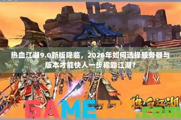 热血江湖9.0新版降临，2026年如何选择服务器与版本才能快人一步称霸江湖？