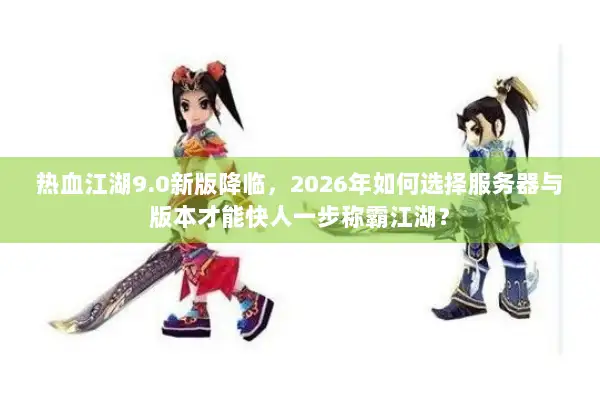 热血江湖9.0新版降临，2026年如何选择服务器与版本才能快人一步称霸江湖？