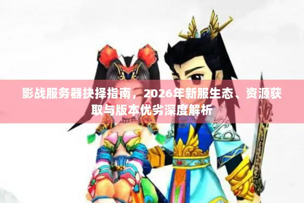 影战服务器抉择指南，2026年新服生态、资源获取与版本优劣深度解析