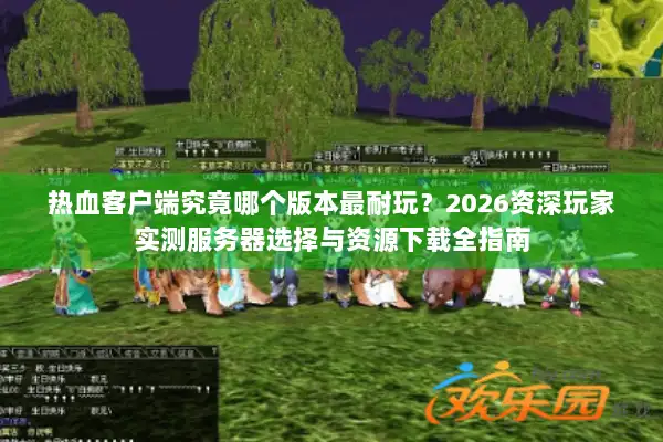 热血客户端究竟哪个版本最耐玩？2026资深玩家实测服务器选择与资源下载全指南