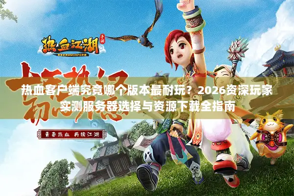 热血客户端究竟哪个版本最耐玩？2026资深玩家实测服务器选择与资源下载全指南