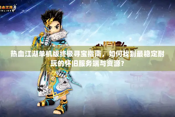 热血江湖单机版终极寻宝指南，如何找到最稳定耐玩的怀旧服务端与资源？