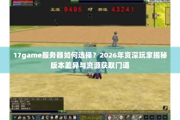 17game服务器如何选择？2026年资深玩家揭秘版本差异与资源获取门道