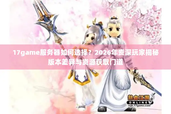 17game服务器如何选择？2026年资深玩家揭秘版本差异与资源获取门道