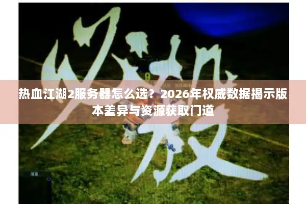 热血江湖2服务器怎么选？2026年权威数据揭示版本差异与资源获取门道