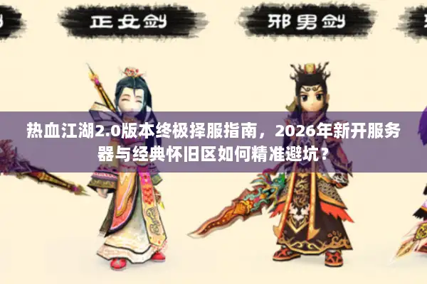 热血江湖2.0版本终极择服指南，2026年新开服务器与经典怀旧区如何精准避坑？