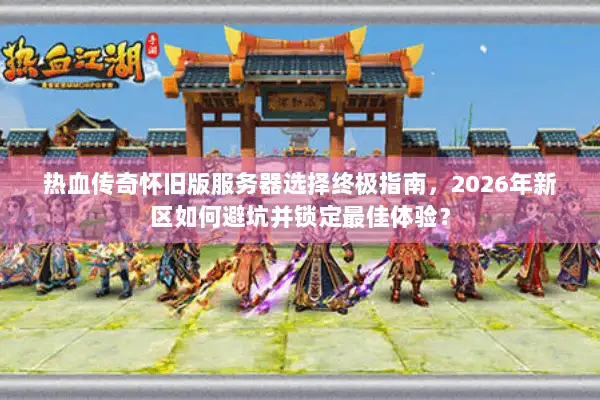 热血传奇怀旧版服务器选择终极指南，2026年新区如何避坑并锁定最佳体验？