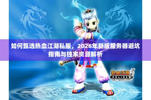如何甄选热血江湖私服，2026年新版服务器避坑指南与独家资源解析