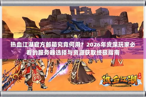 热血江湖官方邮箱究竟何用？2026年资深玩家必看的服务器选择与资源获取终极指南
