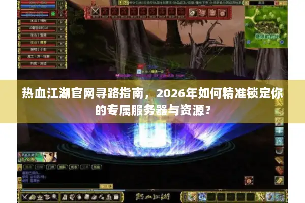 热血江湖官网寻路指南，2026年如何精准锁定你的专属服务器与资源？