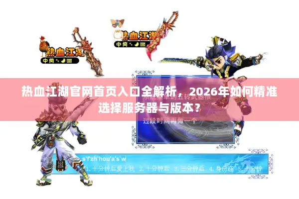 热血江湖官网首页入口全解析，2026年如何精准选择服务器与版本？