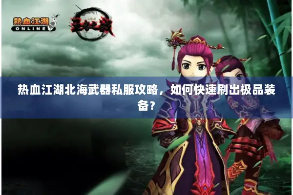 热血江湖北海武器私服攻略，如何快速刷出极品装备？
