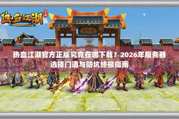 热血江湖官方正版究竟在哪下载？2026年服务器选择门道与防坑终极指南