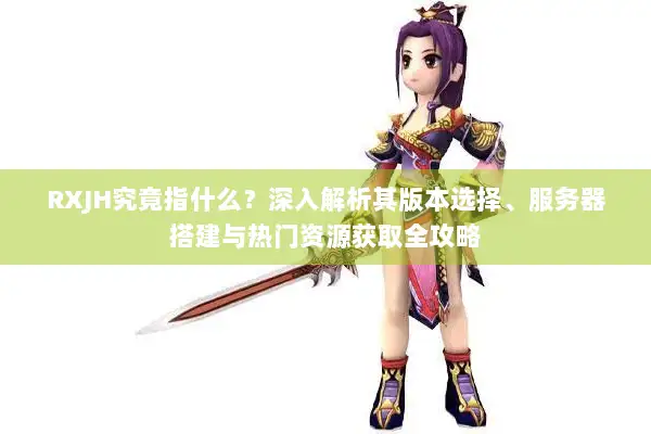 RXJH究竟指什么？深入解析其版本选择、服务器搭建与热门资源获取全攻略