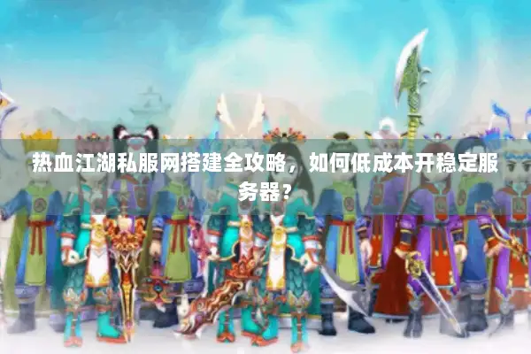 热血江湖私服网搭建全攻略，如何低成本开稳定服务器？
