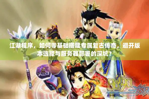 江湖程序，如何零基础搭建专属复古传奇，避开版本选择与服务器部署的深坑？
