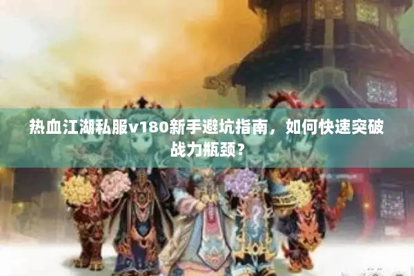 热血江湖私服v180新手避坑指南,如何快速突破战力瓶颈? 热血江湖私服v180新手避坑指南,如何快速突破战力瓶颈?