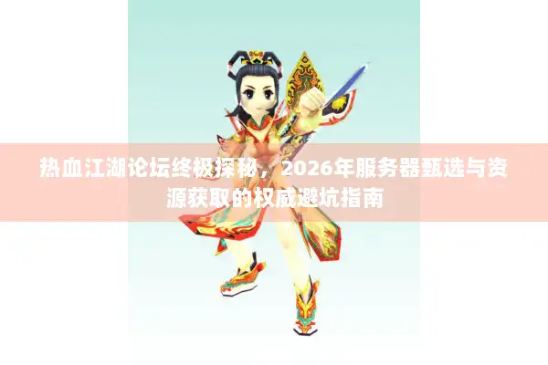 热血江湖论坛终极探秘，2026年服务器甄选与资源获取的权威避坑指南