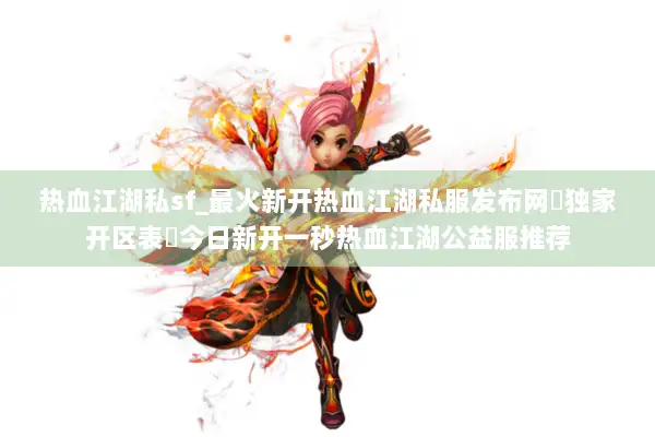 热血江湖私sf_最火新开热血江湖私服发布网▶独家开区表◀今日新开一秒热血江湖公益服推荐