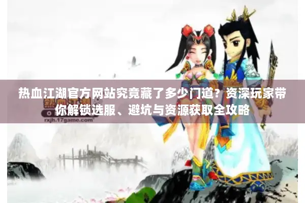 热血江湖官方网站究竟藏了多少门道？资深玩家带你解锁选服、避坑与资源获取全攻略