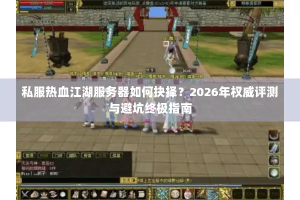 私服热血江湖服务器如何抉择？2026年权威评测与避坑终极指南