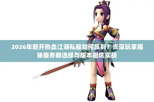 2026年新开热血江湖私服如何甄别？资深玩家揭秘服务器选择与版本避坑实战