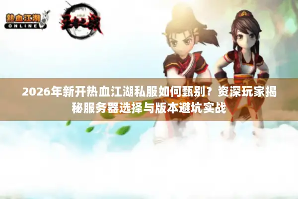2026年新开热血江湖私服如何甄别？资深玩家揭秘服务器选择与版本避坑实战