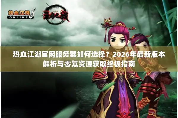 热血江湖官网服务器如何选择？2026年最新版本解析与零氪资源获取终极指南