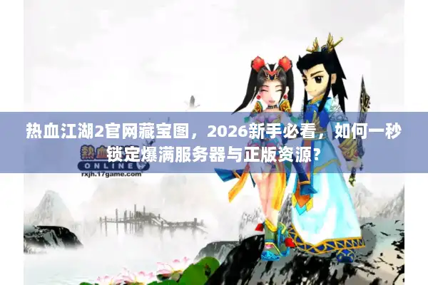 热血江湖2官网藏宝图，2026新手必看，如何一秒锁定爆满服务器与正版资源？